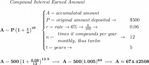 \bf ~~~~~~ \textit{Compound Interest Earned Amount}&#10;\\\\&#10;A=P\left(1+\frac{r}{n}\right)^{nt}&#10;\quad &#10;\begin{cases}&#10;A=\textit{accumulated amount}\\&#10;P=\textit{original amount deposited}\to &\$500\\&#10;r=rate\to 6\%\to \frac{6}{100}\to &0.06\\&#10;n=&#10;\begin{array}{llll}&#10;\textit{times it compounds per year}\\&#10;\textit{monthly, thus twelve}&#10;\end{array}\to &12\\&#10;t=years\to &5&#10;\end{cases}&#10;\\\\\\&#10;A=500\left(1+\frac{0.06}{12}\right)^{12\cdot 5}\implies A=500(1.005)^{60}\implies A\approx 674.42508
