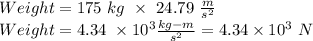 Weight = 175 \ kg \ \times \ 24.79 \ \frac{m}{s^2}\\Weight = 4.34 \ \times 10^3 \frac{kg-m}{s^2} = 4.34 \times 10^3 \ N