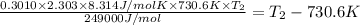 \frac{0.3010\times 2.303\times 8.314 J/mol K\times 730.6 K\times T_2}{249000 J/mol}=T_2-730.6 K