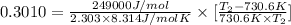 0.3010=\frac{249000 J/mol}{2.303\times 8.314 J/mol K}\times [\frac{T_2-730.6 K}{730.6 K\times T_2}]