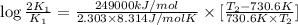 \log \frac{2K_1}{K_1}=\frac{249000 kJ/mol}{2.303\times 8.314 J/mol K}\times [\frac{T_2-730.6 K}{730.6 K\times T_2}]
