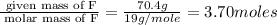 \frac{\text{ given mass of F}}{\text{ molar mass of F}}= \frac{70.4g}{19g/mole}=3.70moles