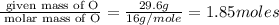\frac{\text{ given mass of O}}{\text{ molar mass of O}}= \frac{29.6g}{16g/mole}=1.85moles