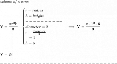 \bf \textit{volume of a cone}\\\\&#10;V=\cfrac{\pi r^2 h}{3}\quad &#10;\begin{cases}&#10;r=radius\\&#10;h=height\\&#10;----------\\&#10;diameter=2\\&#10;r=\frac{diameter}{2}\\&#10;\quad = 1\\&#10;h=6&#10;\end{cases}\implies V=\cfrac{\pi\cdot  1^2\cdot 6}{3}&#10;\\\\\\&#10;V=2\pi \\\\&#10;-------------------------------