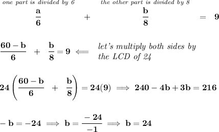 \bf \stackrel{\textit{one part is divided by 6}}{\cfrac{a}{6}}~~+~~\stackrel{\textit{the other part is divided by 8}}{\cfrac{b}{8}}~~=~~9&#10;\\\\\\&#10;\cfrac{60-b}{6}~~+~~\cfrac{b}{8}=9\impliedby &#10;\begin{array}{llll}&#10;\textit{let's multiply both sides by}\\&#10;\textit{the LCD of 24}&#10;\end{array}&#10;\\\\\\&#10;24\left( \cfrac{60-b}{6}~~+~~\cfrac{b}{8} \right)=24(9)\implies 240-4b+3b=216&#10;\\\\\\&#10;-b=-24\implies b=\cfrac{-24}{-1}\implies b=24
