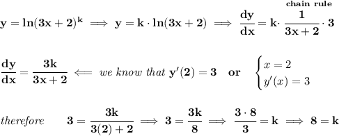 \bf y=ln(3x+2)^k\implies y=k\cdot ln(3x+2)\implies \cfrac{dy}{dx}=k\cdot \stackrel{chain~rule}{\cfrac{1}{3x+2}\cdot 3}&#10;\\\\\\&#10;\cfrac{dy}{dx}=\cfrac{3k}{3x+2}\impliedby \textit{we know that }y'(2)=3\quad or\quad &#10;\begin{cases}&#10;x=2\\&#10;y'(x)=3&#10;\end{cases}&#10;\\\\\\&#10;\textit{therefore}\qquad 3=\cfrac{3k}{3(2)+2}\implies 3=\cfrac{3k}{8}\implies \cfrac{3\cdot 8}{3}=k\implies 8=k