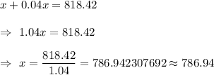 x+0.04x=818.42\\\\\Rightarrow\ 1.04 x=818.42\\\\\Rightarrow\ x=\dfrac{818.42}{1.04}=786.942307692\approx786.94