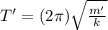 T' = (2\pi)\sqrt{\frac{m'}{k}}