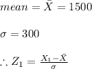 mean=\bar{X}=1500\\\\\sigma =300\\\\\therefore Z_{1}=\frac{X_{1}-\bar{X}}{\sigma }