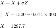 X=\bar{X }+\sigma Z\\\\\therefore X=1500-0.674\times 300\\\\X=1297.7