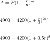A=P(1+\frac{r}{n} )^{nt} \\\\\\4900=4200(1+\frac{r}{2} )^{2*4} \\\\\\4900=4200(1+0.5r)^8