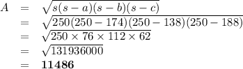 \begin{array}{rcl}A & = & \sqrt{s(s-a)(s-b)(s-c)}\\& = & \sqrt{250(250-174)(250-138)(250-188)}\\& = & \sqrt{250\times 76 \times 112 \times 62}\\& = &\sqrt{131 936 000}\\& = & \mathbf{11 486}\\\end{array}