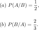 (a)~P(A/B)=\dfrac{1}{2},\\\\\\(b)~P(B/A)=\dfrac{2}{3}.