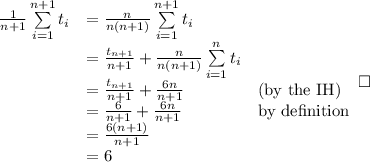 $\begin{array}{lll}\frac{1}{n+1} \sum\limits_{i=1}^{n+1}t_i & = \frac{n}{n(n+1)} \sum\limits_{i=1}^{n+1}t_i & \\& = \frac{t_{n+1}}{n+1} + \frac{n}{n(n+1)} \sum\limits_{i=1}^{n}t_i &\\& = \frac{t_{n+1}}{n+1} + \frac{6n}{n+1} & \text{(by the IH)}\\& = \frac{6}{n+1} + \frac{6n}{n+1} & \text{by de\\finition}\\& = \frac{6(n+1)}{n+1} & \\& = 6 & \end{array} \square$