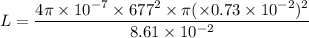 L=\dfrac{4\pi\times10^{-7}\times677^2\times\pi(\times0.73\times10^{-2})^2}{8.61\times10^{-2}}