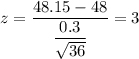 z=\dfrac{48.15-48}{\dfrac{0.3}{\sqrt{36}}}=3