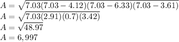 A = \sqrt{7.03 (7.03-4.12) (7.03-6.33) (7.03-3.61)}\\A = \sqrt{7.03 (2.91) (0.7) (3.42)}\\A = \sqrt {48.97}\\A = 6,997