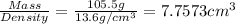 \frac{Mass}{Density}=\frac{105.5 g}{13.6 g/cm^3}=7.7573 cm^3