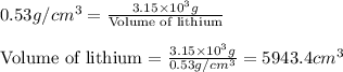 0.53g/cm^3=\frac{3.15\times 10^3g}{\text{Volume of lithium}}\\\\\text{Volume of lithium}=\frac{3.15\times 10^3g}{0.53g/cm^3}=5943.4cm^3