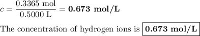 c = \dfrac{\text{0.3365 mol}}{\text{0.5000 L}} = \textbf{0.673 mol/L}\\\\\text{The concentration of hydrogen ions is $\boxed{\textbf{0.673 mol/L}}$}