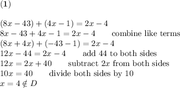 \bold{(1)}\\\\(8x-43)+(4x-1)=2x-4\\8x-43+4x-1=2x-4\qquad\text{combine like terms}\\(8x+4x)+(-43-1)=2x-4\\12x-44=2x-4\qquad\text{add 44 to both sides}\\12x=2x+40\qquad\text{subtract}\ 2x\ \text{from both sides}\\10x=40\qquad\text{divide both sides by 10}\\x=4\notin D
