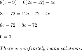 8(c-9)=6(2c-12)-4c\\\\&#10;8c-72=12c-72-4c\\\\&#10;8c-72=8c-72\\\\0=0\\\\There\ are\ infinitely\ many\ solutions.