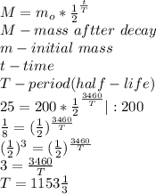M=m_o*\frac{1}{2}^\frac{t}{T}\\&#10;M-mass\ aftter\ decay\\&#10;m-initial\ mass\\&#10;t-time\\&#10;T-period(half-life)\\&#10;25=200*\frac{1}{2}^\frac{3460}{T}|:200\\&#10;\frac{1}{8}=(\frac{1}{2})^\frac{3460}{T}\\&#10;(\frac{1}{2})^3=(\frac{1}{2})^\frac{3460}{T}\\&#10;3=\frac{3460}{T}\\&#10;T=1153\frac{1}{3}