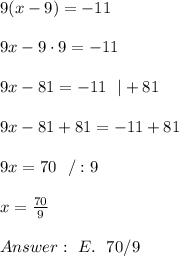 9(x - 9) =-11\\ \\9x-9\cdot 9=-11\\ \\9x-81=-11 \ \ |+81\\ \\9x-81+81=-11+81\\ \\9x=70 \ \ /:9\\ \\x=\frac{70}{9}\\ \\Answer : \ E. \ \ 70/9