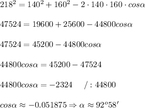 218^2=140^2+160^2-2\cdot140\cdot160\cdot cos\alpha\\\\47524=19600+25600-44800cos\alpha\\\\47524=45200-44800cos\alpha\\\\44800cos\alpha=45200-47524\\\\44800cos\alpha=-2324\ \ \ \ /:44800\\\\cos\alpha\approx-0.051875\Rightarrow\alpha\approx92^o58'