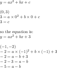 y=ax^2+bx+c \\ \\&#10;(0,3) \\&#10;3=a \times 0^2+b \times 0 + c \\&#10;3=c \\ \\&#10;\hbox{so the equation is:} \\ y=ax^2+bx+3 \\ \\&#10;(-1,-2) \\&#10;-2=a \times (-1)^2+b \times (-1) + 3 \\&#10;-2=a-b+3 \\&#10;-2-3=a-b \\&#10;-5=a-b