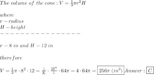 The\ volume\ of\ the\ cone:V=\frac{1}{3}\pi r^2H\\\\where\\r-radius\\H-height\\----------------\\\\r=8\ in\ and\ H=12\ in\\\\therefore\\\\V=\frac{1}3{\pi\cdot8^2\cdot12=\frac{1}{\not3_1}\cdot\frac{\not12^4}{1}\cdot64\pi=4\cdot64\pi=\boxed{256\pi\ (in^3)}\\\\\boxed{C}