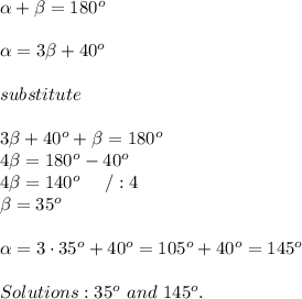 \alpha+\beta=180^o\\\\\alpha=3\beta+40^o\\\\substitute\\\\3\beta+40^o+\beta=180^o\\4\beta=180^o-40^o\\4\beta=140^o\ \ \ \ /:4\\\beta=35^o\\\\\alpha=3\cdot35^o+40^o=105^o+40^o=145^o\\\\Solutions:35^o\ and\ 145^o.