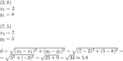 (2,8) \\&#10;x_1=2 \\ y_1=8 \\ \\&#10;(7,5) \\ x_2=7 \\ y_2=5 \\ \\&#10;d=\sqrt{(x_2-x_1)^2+(y_2-y_1)^2}=\sqrt{(7-2)^2+(5-8)^2}=\\&#10;=\sqrt{5^2+(-3)^2}=\sqrt{25+9}=\sqrt{34}\approx 5.8