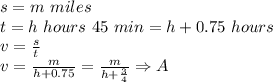 s=m \ miles\\&#10;t=h \ hours \ 45 \ min=h+0.75 \ hours\\&#10;v=\frac{s}{t}\\&#10;v=\frac{m}{h+0.75} =\frac{m}{h+\frac{3}{4}} \Rightarrow A&#10;&#10;