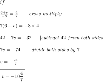 if\\\\\frac{6+v}{-8}=\frac{4}{7}\ \ \ \  \ \ |cross\ multiply\\\\7(6+v)=-8\times4\\\\42+7v=-32\ \ \ \ \ |subtract\ 42\ from\ both\ sides\\\\7v=-74\ \ \ \ \ \ |divide\ both\ sides\ by\ 7\\\\v=-\frac{74}{7}\\\\\boxed{v=-10\frac{4}{7}}