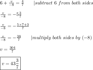 6+\frac{v}{-8}=\frac{4}{7}\ \ \ \ \ \ |subtract\ 6\ from\ both\ sides\\\\\frac{v}{-8}=-5\frac{3}{7}\\\\\frac{v}{-8}=-\frac{5\times7+3}{7}\\\\\frac{v}{-8}=-\frac{38}{7}\ \ \ \ \ \ |multiply\ both\ sides\ by\ (-8)\\\\v=\frac{304}{7}\\\\\boxed{v=43\frac{3}{7}}