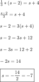 \frac{1}{3} * (s-2)=s+4 \\ \\ \frac{s-2}{3}=s+4 \\ \\ s-2=3(s+4) \\ \\ s-2= 3s+12 \\ \\ s-3s=12+2 \\ \\ -2s= 14 \\ \\ \boxed{s= -\frac{14}{2}=-7}}