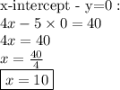 \hbox{x-intercept - y=0}: \\&#10;4x-5 \times 0=40 \\&#10;4x=40 \\&#10;x=\frac{40}{4} \\&#10;\boxed{x=10}