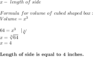 x-\ length\ of\ side\\\\&#10;Formula\ for\ volume\ of\ cubed\ shaped\ box:\\&#10;Volume=x^3\\\\&#10;64=x^3\ \ \ |\sqrt[3]{}\\&#10;x=\sqrt[3]{64}\\&#10;x=4\\\\&#10;\textbf{Length\ of\ side\ is\ equal\ to\ 4\ inches.}
