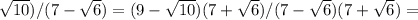 \sqrt{10} )/( 7 -  \sqrt{6}) = ( 9 -  \sqrt{10})(7 +  \sqrt{6}   ) / ( 7 -  \sqrt{6} )( 7 +  \sqrt{6} ) =