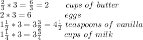 \frac{2}{3}*3=\frac{6}{3}=2\ \ \ \ \ \ cups\ of\ butter\\ 2*3=6 \ \ \ \ \ \ \ \ \ \ \ \ eggs\\ 1\frac{1}{2}*3 = 3\frac{3}{2} = 4\frac{1}2\ teaspoons\ of\ vanilla\ \\ 1\frac{1}{4}*3=3\frac{3}{4}\ \ \ \ \ \ \ \ cups\ of\ milk