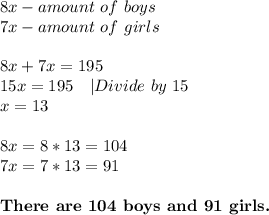 8x-amount\ of\ boys\\7x-amount\ of\ girls\\\\8x+7x=195\\&#10;15x=195\ \ \ |Divide\ by\ 15\\x=13\\\\&#10;8x=8*13=104\\&#10;7x=7*13=91\\\\&#10;\textbf{There\ are\ 104\ boys\ and\ 91\ girls.}
