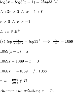 log3x-log3(x+1)=2log33\ (*)\\\\D:3x  0\ \wedge\ x+1  0\\\\x  0\ \wedge\ x  -1\\\\D:x\in\mathbb{R^+}\\\\(*)\ log\frac{3x}{3(x+1)}=log33^2\iff \frac{x}{x+1}=1089\\\\1089(x+1)=x\\\\1089x+1089-x=0\\\\1088x=-1089\ \ \ \ /:1088\\\\x=-\frac{1089}{1088}\notin D\\\\no\ solution;\ x\in\O.