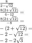 \frac{8}{2-\sqrt{12}}\\&#10;\frac{8(2+\sqrt{12})}{4-12}=\\&#10;\frac{8(2+\sqrt{12})}{-8}=\\&#10;-(2+\sqrt{12}})=\\&#10;-2-\sqrt{12}=\\-2-2\sqrt3&#10;
