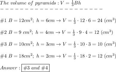 The\ volume\ of\ pyramids:V=\frac{1}{3}Bh\\---------------------\\\\\#1\ B=12cm^2;\ h=6cm\to V=\frac{1}{3}\cdot12\cdot6=24\ (cm^3)\\\\\#2\ B=9\ cm^2;\ h=4cm\to V=\frac{1}{3}\cdot9\cdot4=12\ (cm^3)\\\\\#3\ B=10cm^2;\ h=3cm\to V=\frac{1}{3}\cdot10\cdot3=10\ (cm^3)\\\\\#4\ B=18cm^2;\ h=2cm\to V=\frac{1}{3}\cdot18\cdot2=12\ (cm^3)\\\\\boxed{\#3\ and\ \# 4}