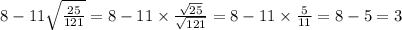 8-11\sqrt\frac{25}{121}=8-11\times\frac{\sqrt{25}}{\sqrt{121}}=8-11\times\frac{5}{11}=8-5=3