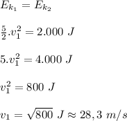 E_{k_1}=E_{k_2}\\&#10;\\&#10;\frac{5}{2}.v_1^2=2.000 \ J\\&#10;\\&#10;5.v_1^2=4.000 \ J\\&#10;\\&#10;v_{1}^2=800 \ J\\&#10;\\&#10;v_{1}= \sqrt{800} \ J \approx 28,3 \ m/s
