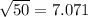 \sqrt{50}= 7.071