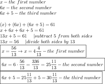 x-the\ first\ number\\6x-the\ second\ number\\6x+5-the\ third\ number\\\\(x)+(6x)+(6x+5)=61\\x+6x+6x+5=61\\13x+5=61\ \ \ \ |subtract\ 5\ from\ both\ sides\\13x=56\ \ \ \ |divide\ both\ sides\ by\ 13\\\boxed{x=\frac{56}{13}\to x=4\frac{4}{13}-the\ first\ number}\\\boxed{6x=6\cdot\frac{56}{13}=\frac{336}{13}=25\frac{11}{13}-the\ second\ number}\\\boxed{6x+5=25\frac{11}{13}+5=30\frac{11}{13}-the\ third\ number}