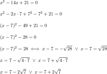 x^2-14x+21=0\\\\x^2-2x\cdot7+7^2-7^2+21=0\\\\(x-7)^2-49+21=0\\\\(x-7)^2-28=0\\\\(x-7)^2=28\iff x-7=-\sqrt{28}\ \vee\ x-7=\sqrt{28}\\\\x=7-\sqrt{4\cdot7}\ \vee\ x=7+\sqrt{4\cdot7}\\\\x=7-2\sqrt7\ \vee\ x=7+2\sqrt7